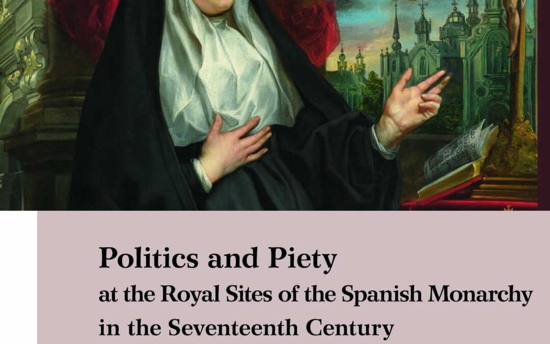 Politics and Piety at the Royal Sites of the Spanish Monarchy in the Seventeenth Century edited by José Eloy Hortal Muñoz
